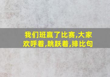 我们班赢了比赛,大家欢呼着,跳跃着,排比句