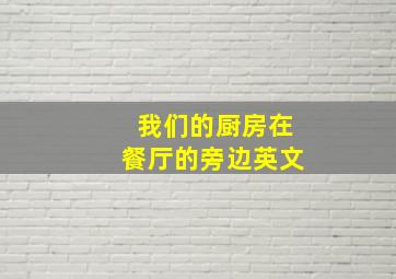 我们的厨房在餐厅的旁边英文