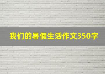 我们的暑假生活作文350字