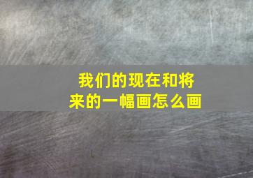 我们的现在和将来的一幅画怎么画