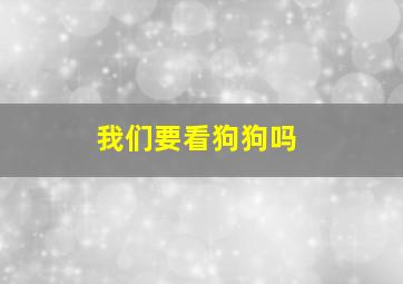 我们要看狗狗吗