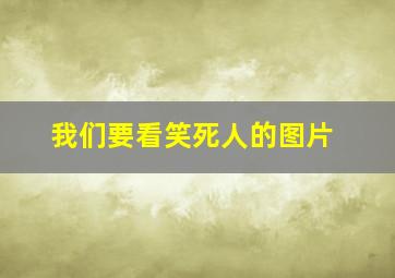 我们要看笑死人的图片