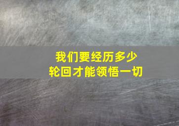 我们要经历多少轮回才能领悟一切