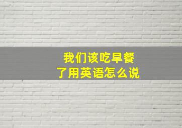 我们该吃早餐了用英语怎么说