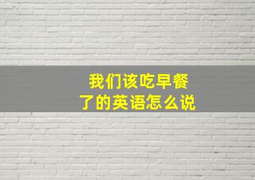 我们该吃早餐了的英语怎么说