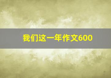 我们这一年作文600