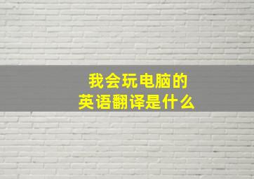 我会玩电脑的英语翻译是什么