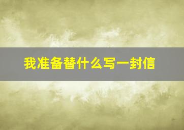 我准备替什么写一封信