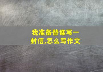 我准备替谁写一封信,怎么写作文