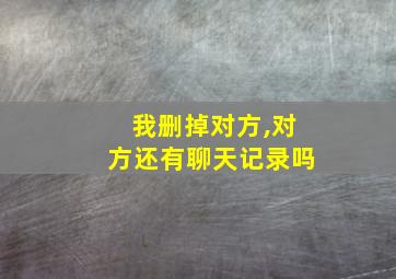 我删掉对方,对方还有聊天记录吗