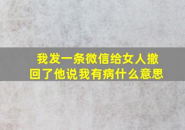 我发一条微信给女人撤回了他说我有病什么意思