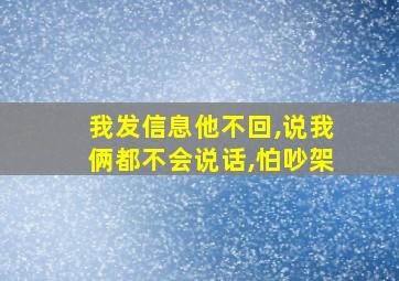 我发信息他不回,说我俩都不会说话,怕吵架