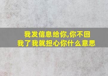 我发信息给你,你不回我了我就担心你什么意思