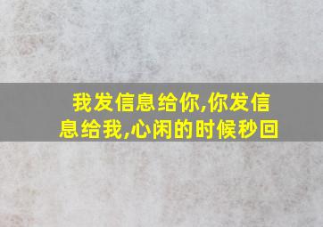 我发信息给你,你发信息给我,心闲的时候秒回