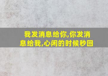 我发消息给你,你发消息给我,心闲的时候秒回