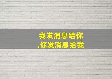 我发消息给你,你发消息给我