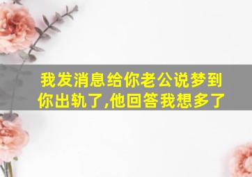 我发消息给你老公说梦到你出轨了,他回答我想多了