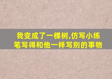 我变成了一棵树,仿写小练笔写得和他一样写别的事物