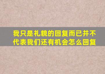 我只是礼貌的回复而已并不代表我们还有机会怎么回复