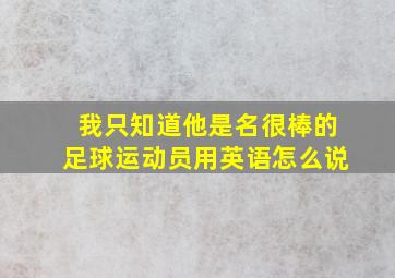 我只知道他是名很棒的足球运动员用英语怎么说