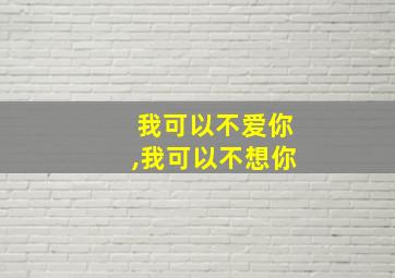 我可以不爱你,我可以不想你