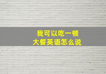 我可以吃一顿大餐英语怎么说