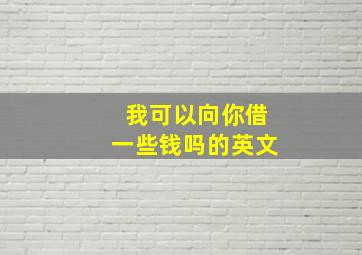 我可以向你借一些钱吗的英文