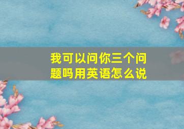 我可以问你三个问题吗用英语怎么说