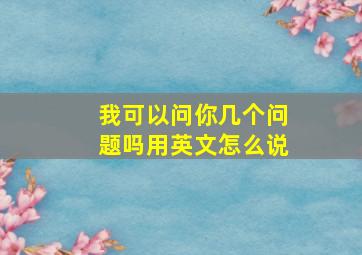 我可以问你几个问题吗用英文怎么说