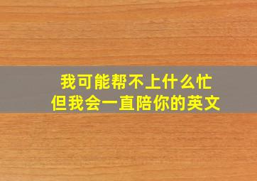 我可能帮不上什么忙但我会一直陪你的英文