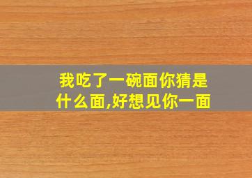 我吃了一碗面你猜是什么面,好想见你一面