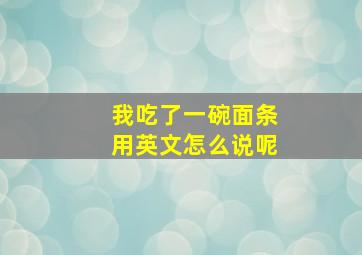 我吃了一碗面条用英文怎么说呢