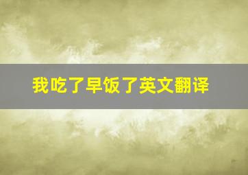 我吃了早饭了英文翻译