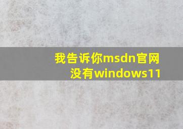 我告诉你msdn官网没有windows11