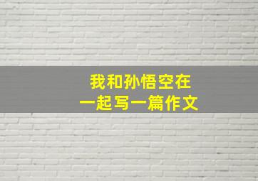 我和孙悟空在一起写一篇作文