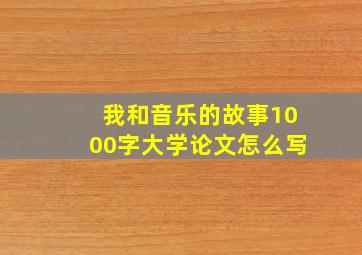 我和音乐的故事1000字大学论文怎么写