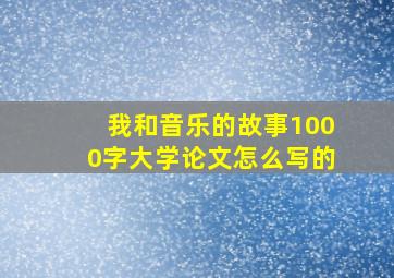 我和音乐的故事1000字大学论文怎么写的