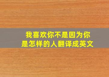 我喜欢你不是因为你是怎样的人翻译成英文