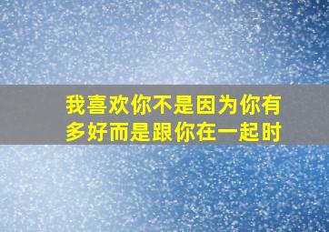 我喜欢你不是因为你有多好而是跟你在一起时