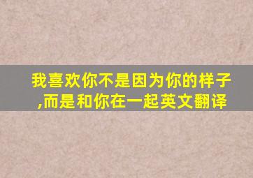 我喜欢你不是因为你的样子,而是和你在一起英文翻译