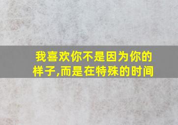 我喜欢你不是因为你的样子,而是在特殊的时间