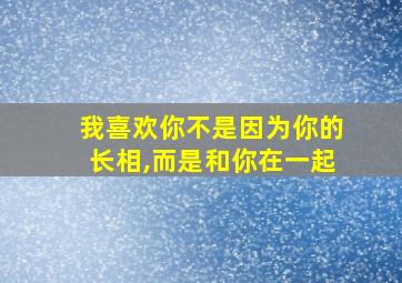 我喜欢你不是因为你的长相,而是和你在一起