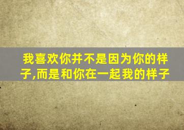 我喜欢你并不是因为你的样子,而是和你在一起我的样子