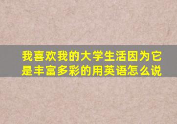 我喜欢我的大学生活因为它是丰富多彩的用英语怎么说