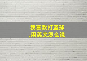 我喜欢打篮球,用英文怎么说