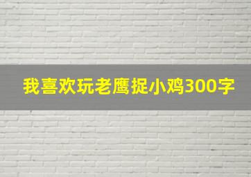 我喜欢玩老鹰捉小鸡300字