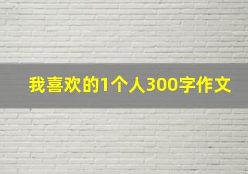 我喜欢的1个人300字作文