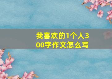 我喜欢的1个人300字作文怎么写