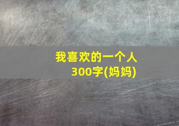 我喜欢的一个人300字(妈妈)