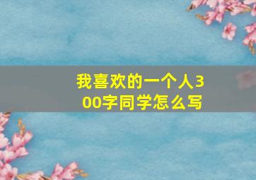 我喜欢的一个人300字同学怎么写